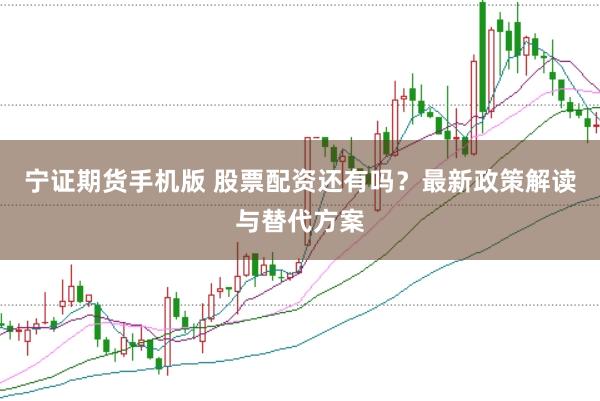 宁证期货手机版 股票配资还有吗？最新政策解读与替代方案