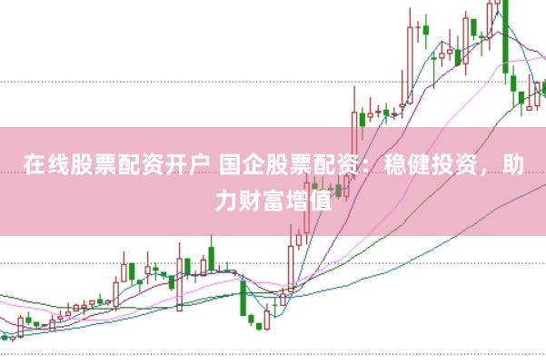 在线股票配资开户 国企股票配资：稳健投资，助力财富增值