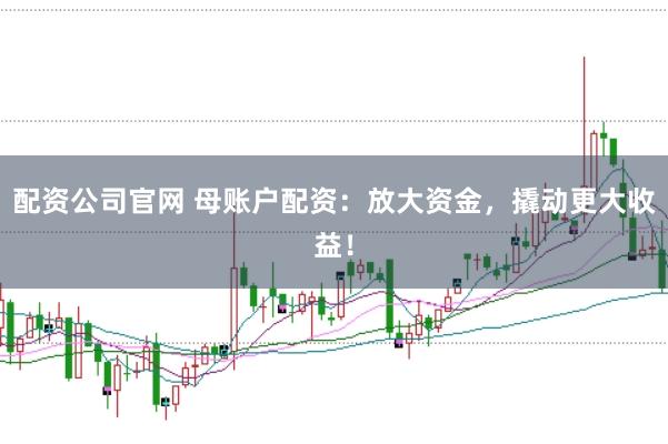 配资公司官网 母账户配资：放大资金，撬动更大收益！