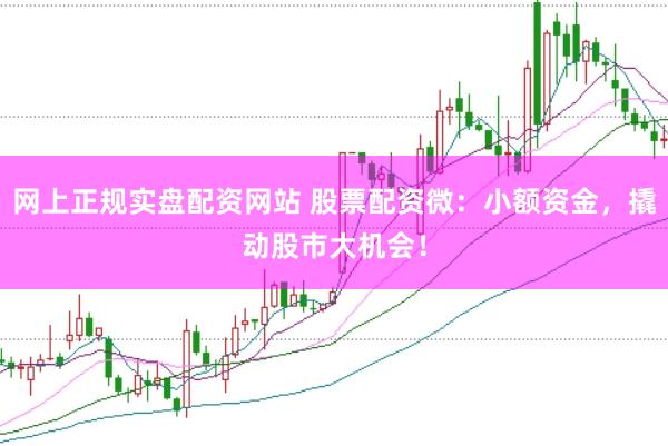 网上正规实盘配资网站 股票配资微：小额资金，撬动股市大机会！