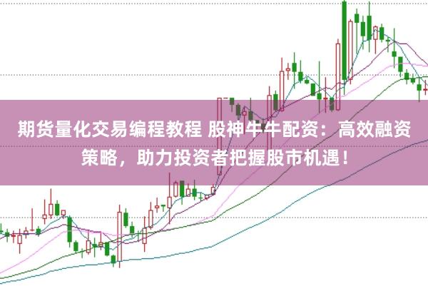 期货量化交易编程教程 股神牛牛配资：高效融资策略，助力投资者把握股市机遇！