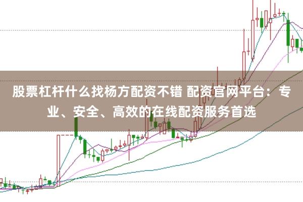 股票杠杆什么找杨方配资不错 配资官网平台：专业、安全、高效的在线配资服务首选