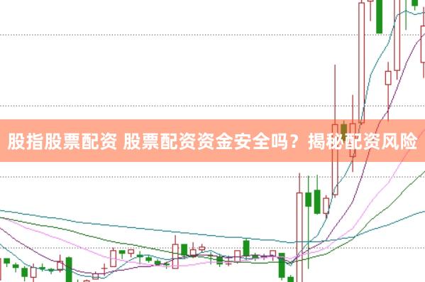 股指股票配资 股票配资资金安全吗？揭秘配资风险