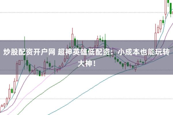 炒股配资开户网 超神英雄低配资：小成本也能玩转大神！