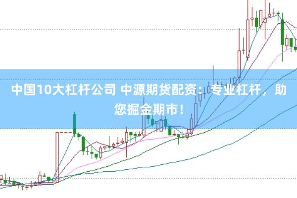 中国10大杠杆公司 中源期货配资：专业杠杆，助您掘金期市！