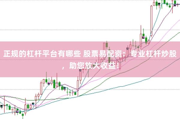 正规的杠杆平台有哪些 股票易配资：专业杠杆炒股，助您放大收益！