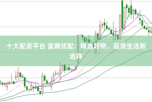 十大配资平台 富腾优配：精选好物，品质生活新选择