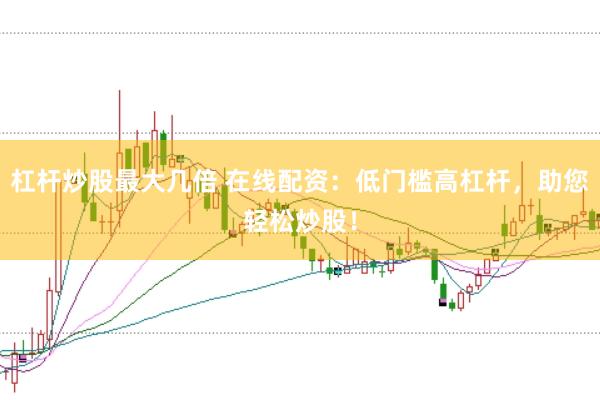 杠杆炒股最大几倍 在线配资：低门槛高杠杆，助您轻松炒股！