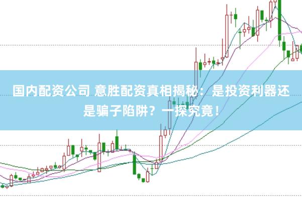 国内配资公司 意胜配资真相揭秘：是投资利器还是骗子陷阱？一探究竟！