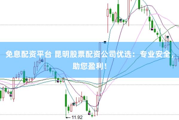 免息配资平台 昆明股票配资公司优选：专业安全，助您盈利！