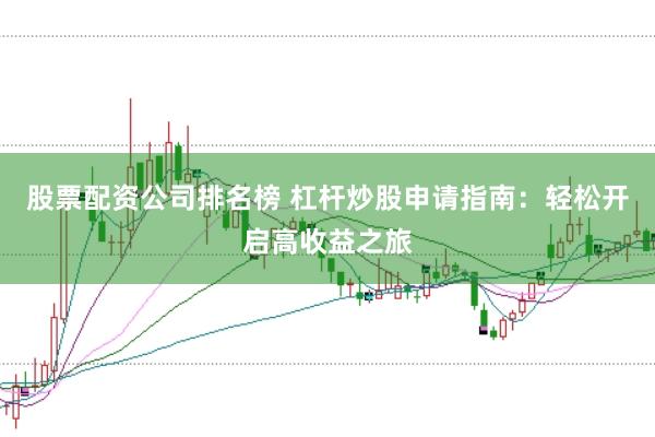 股票配资公司排名榜 杠杆炒股申请指南：轻松开启高收益之旅