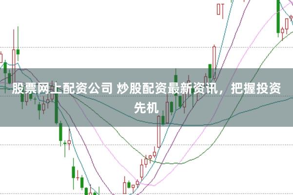 股票网上配资公司 炒股配资最新资讯，把握投资先机