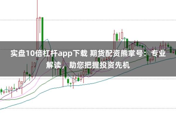实盘10倍杠杆app下载 期货配资熊掌号：专业解读，助您把握投资先机