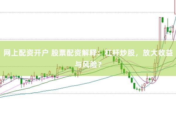 网上配资开户 股票配资解释：杠杆炒股，放大收益与风险？