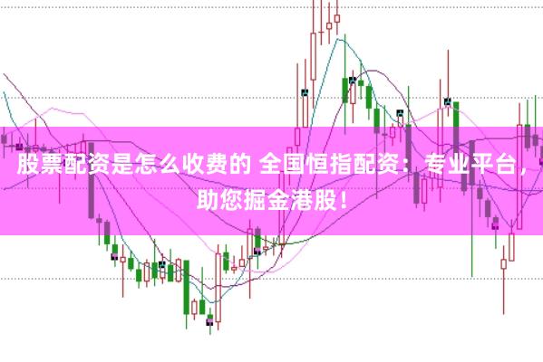 股票配资是怎么收费的 全国恒指配资：专业平台，助您掘金港股！