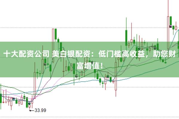 十大配资公司 美白银配资：低门槛高收益，助您财富增值！
