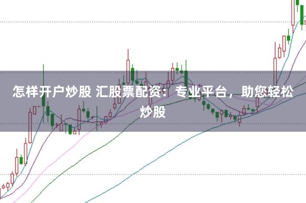 怎样开户炒股 汇股票配资：专业平台，助您轻松炒股