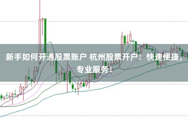 新手如何开通股票账户 杭州股票开户：快速便捷，专业服务！