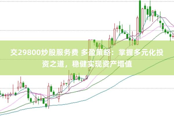 交29800炒股服务费 多盈策略：掌握多元化投资之道，稳健实现资产增值