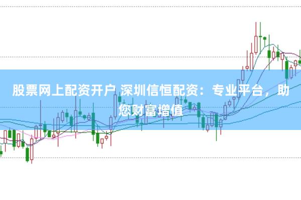 股票网上配资开户 深圳信恒配资：专业平台，助您财富增值