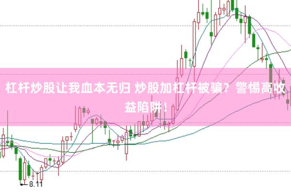 杠杆炒股让我血本无归 炒股加杠杆被骗？警惕高收益陷阱！