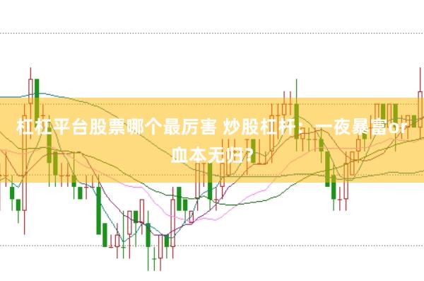 杠杠平台股票哪个最厉害 炒股杠杆：一夜暴富or血本无归？