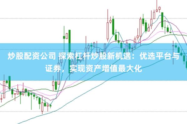 炒股配资公司 探索杠杆炒股新机遇：优选平台与证券，实现资产增值最大化