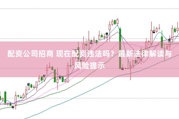 配资公司招商 现在配资违法吗？最新法律解读与风险提示