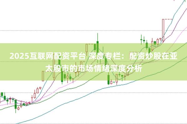2025互联网配资平台 深度专栏：配资炒股在亚太股市的市场情绪深度分析