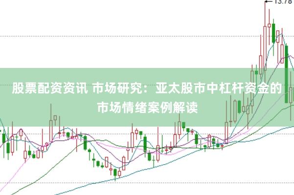股票配资资讯 市场研究：亚太股市中杠杆资金的市场情绪案例解读