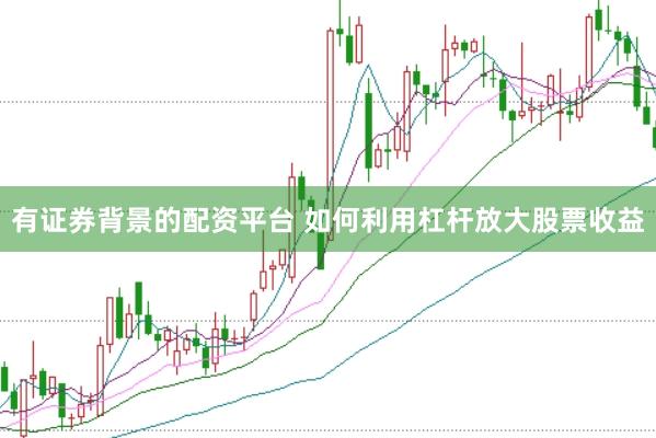 有证券背景的配资平台 如何利用杠杆放大股票收益