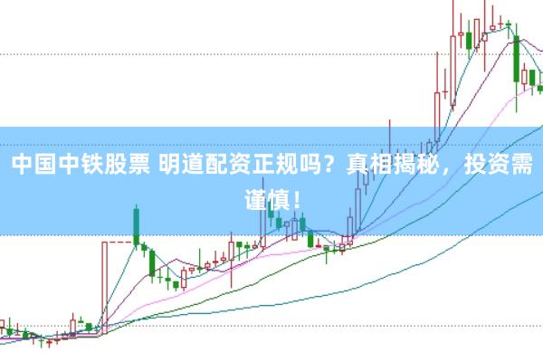 中国中铁股票 明道配资正规吗？真相揭秘，投资需谨慎！