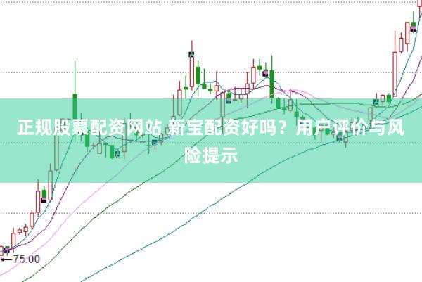 正规股票配资网站 新宝配资好吗？用户评价与风险提示
