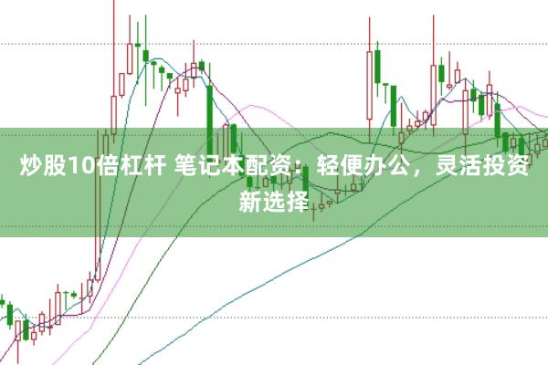 炒股10倍杠杆 笔记本配资：轻便办公，灵活投资新选择
