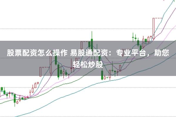 股票配资怎么操作 易股通配资：专业平台，助您轻松炒股