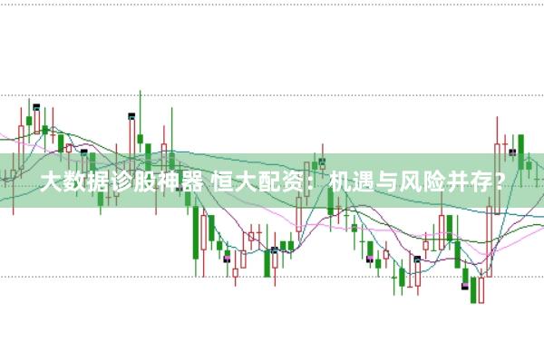 大数据诊股神器 恒大配资：机遇与风险并存？