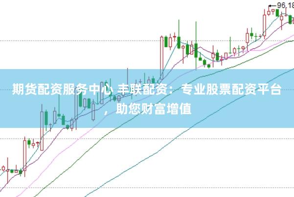 期货配资服务中心 丰联配资：专业股票配资平台，助您财富增值