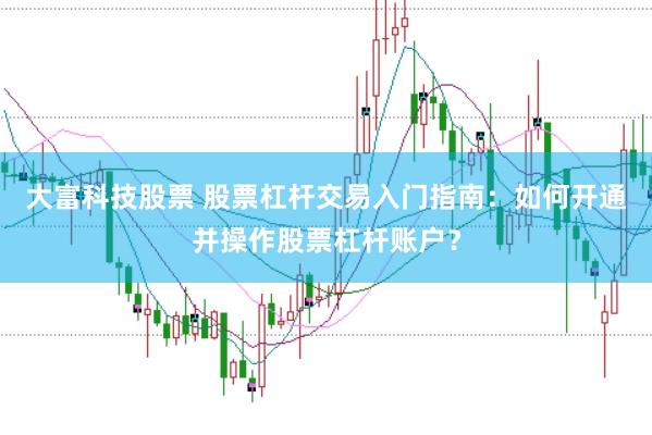 大富科技股票 股票杠杆交易入门指南：如何开通并操作股票杠杆账户？