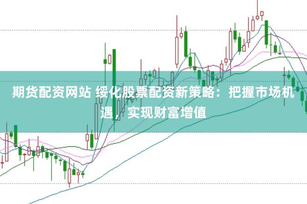 期货配资网站 绥化股票配资新策略：把握市场机遇，实现财富增值