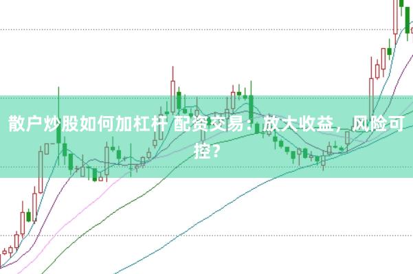 散户炒股如何加杠杆 配资交易：放大收益，风险可控？
