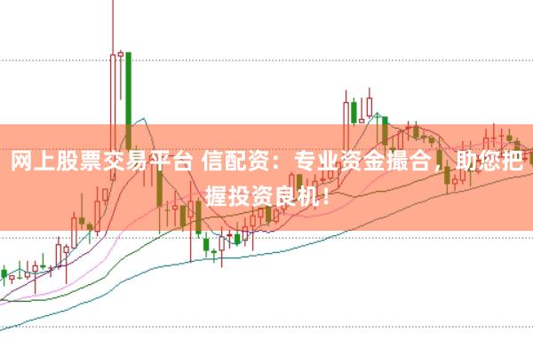 网上股票交易平台 信配资：专业资金撮合，助您把握投资良机！