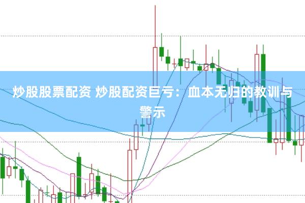 炒股股票配资 炒股配资巨亏：血本无归的教训与警示