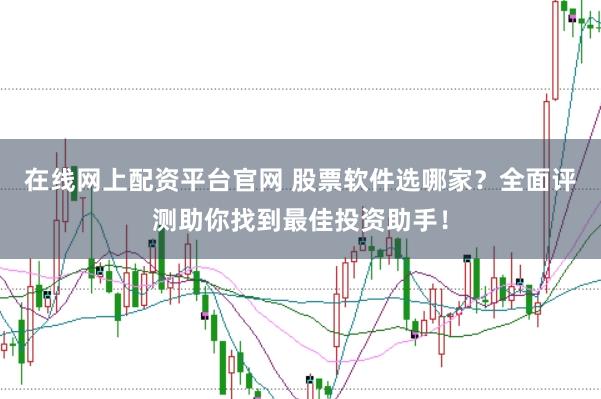 在线网上配资平台官网 股票软件选哪家？全面评测助你找到最佳投资助手！