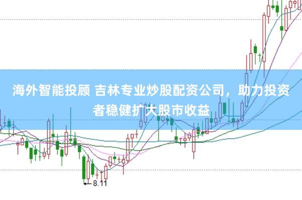 海外智能投顾 吉林专业炒股配资公司，助力投资者稳健扩大股市收益