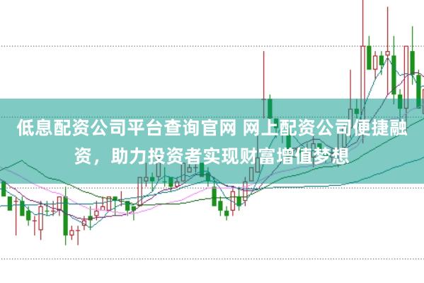 低息配资公司平台查询官网 网上配资公司便捷融资，助力投资者实现财富增值梦想