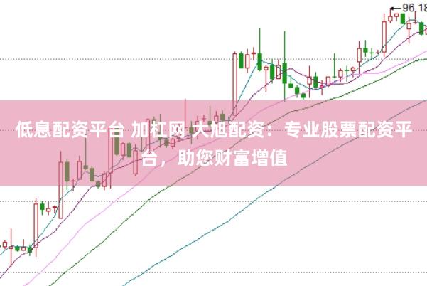 低息配资平台 加杠网 大旭配资：专业股票配资平台，助您财富增值