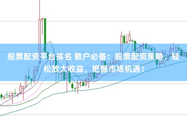 股票配资平台排名 散户必备：股票配资策略，轻松放大收益，把握市场机遇！