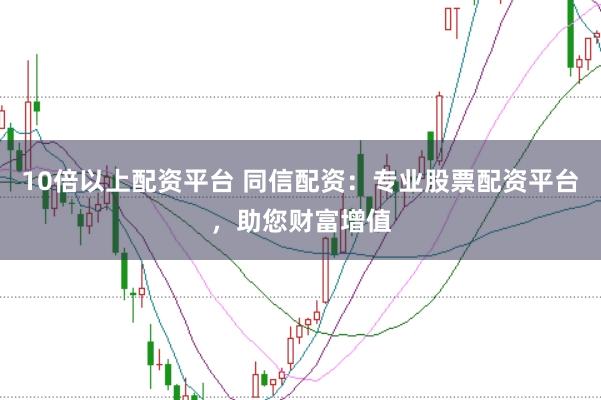 10倍以上配资平台 同信配资：专业股票配资平台，助您财富增值