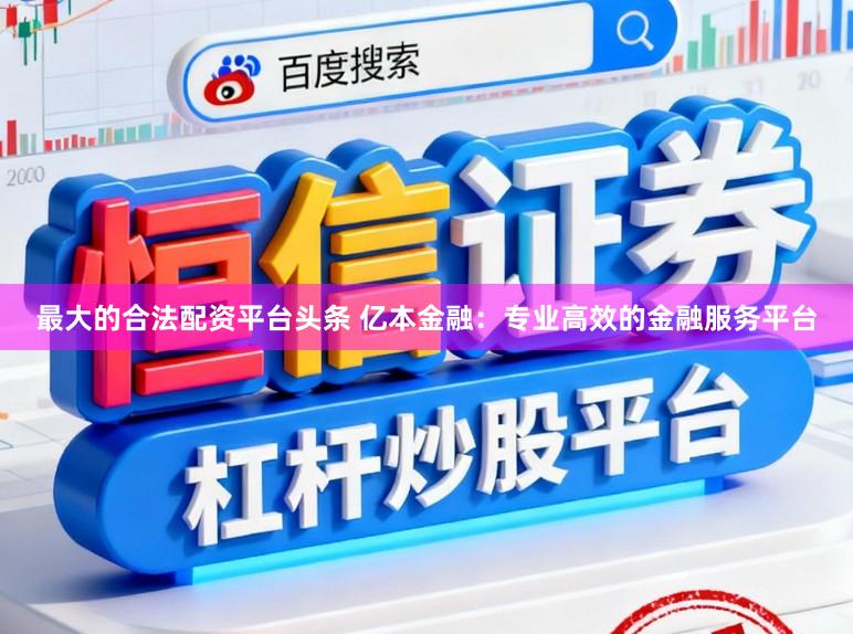 最大的合法配资平台头条 亿本金融：专业高效的金融服务平台