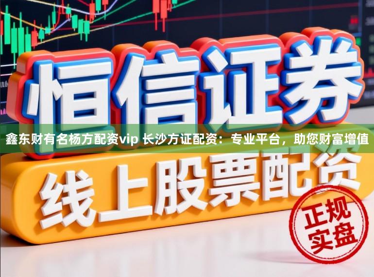 鑫东财有名杨方配资vip 长沙方证配资：专业平台，助您财富增值